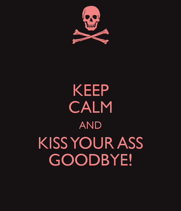 keep-calm-and-kiss-your-***-goodbye.png