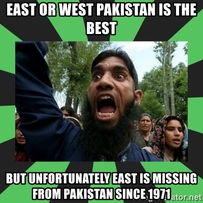 east or west pakistan is the best but unfortunately east is missing from  pakistan since 1971 - Islamic Rage Boy | Meme Generator